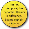 metahacker: A button reading "I'm not pompous; I'm pedantic. There's a difference. Let me explain it to you." Text by nancy_lebov, and me. (pedantic)