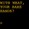 valentinite: Amber-on-black text saying "with what, your bare hands?" (with your bare hands?)